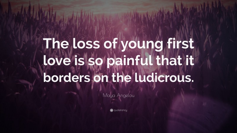 Maya Angelou Quote: “The loss of young first love is so painful that it borders on the ludicrous.”