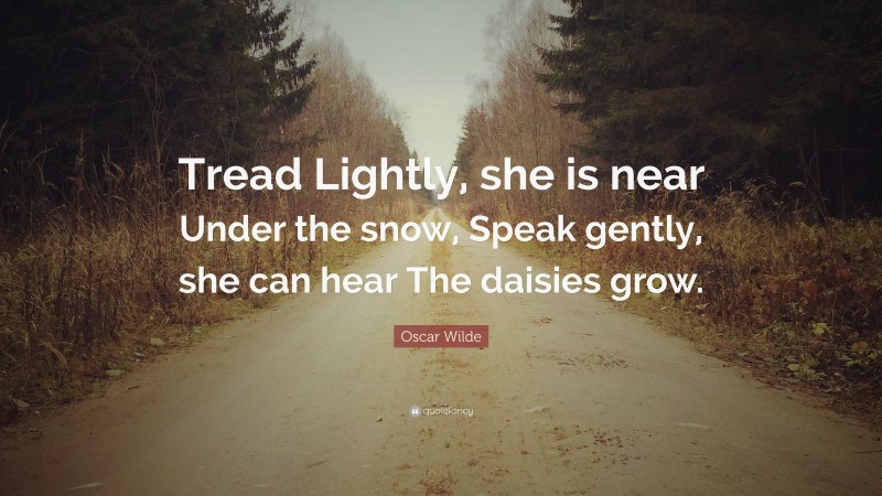 Oscar Wilde Quote: “Tread Lightly, she is near Under the snow, Speak gently, she can hear The daisies grow.”
