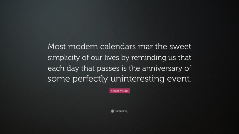 Oscar Wilde Quote: “Most modern calendars mar the sweet simplicity of our lives by reminding us that each day that passes is the anniversary of some perfectly uninteresting event.”