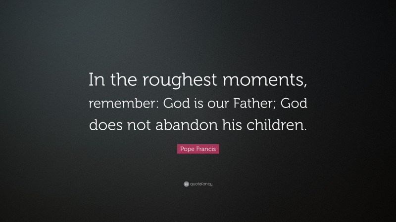 Pope Francis Quote: “In the roughest moments, remember: God is our Father; God does not abandon his children.”