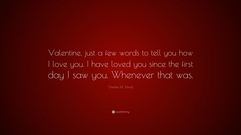 Charles M. Schulz Quote: “Valentine, just a few words to tell you how I love you. I have loved you since the first day I saw you. Whenever that was.”