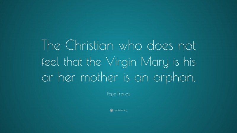 Pope Francis Quote: “The Christian who does not feel that the Virgin Mary is his or her mother is an orphan.”
