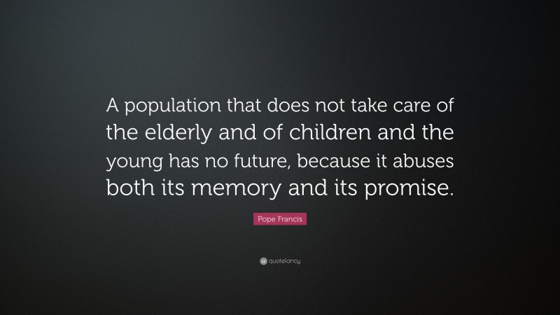 Pope Francis Quote: “A population that does not take care of the elderly and of children and the young has no future, because it abuses both its memory and its promise.”