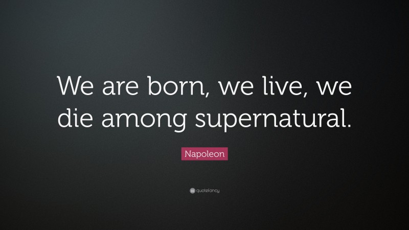 Napoleon Quote: “We are born, we live, we die among supernatural.”