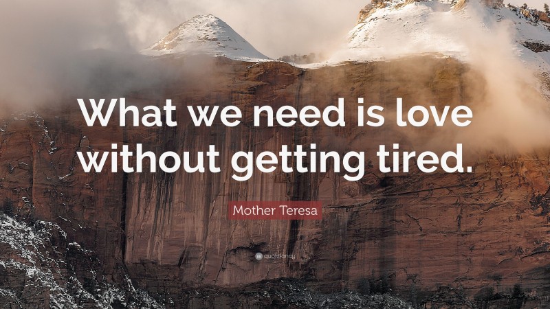 Mother Teresa Quote: “What we need is love without getting tired.”