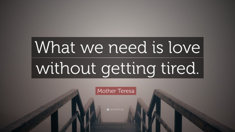 Mother Teresa Quote: “What we need is love without getting tired.”