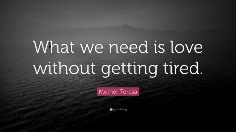 Mother Teresa Quote: “What we need is love without getting tired.”