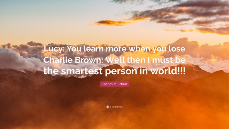 Charles M. Schulz Quote: “Lucy: You learn more when you lose Charlie Brown: Well then I must be the smartest person in world!!!”
