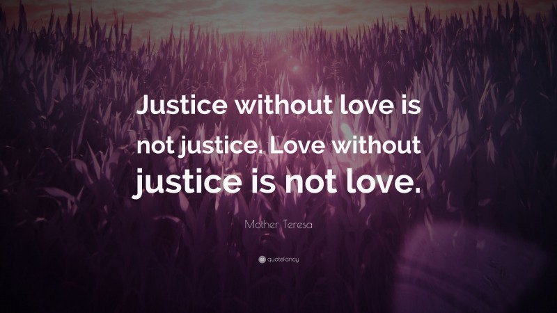 Mother Teresa Quote: “Justice without love is not justice. Love without justice is not love.”
