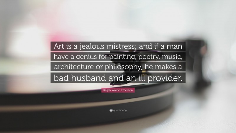 Ralph Waldo Emerson Quote: “Art is a jealous mistress; and if a man have a genius for painting, poetry, music, architecture or philosophy, he makes a bad husband and an ill provider.”