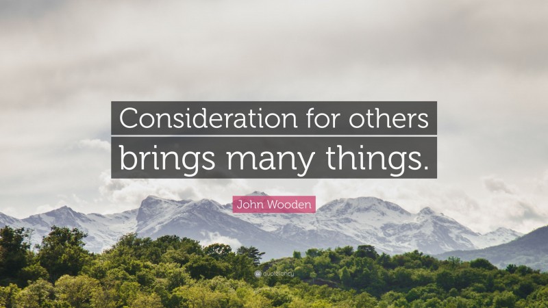 John Wooden Quote: “Consideration for others brings many things.”