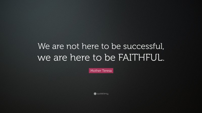 Mother Teresa Quote: “We are not here to be successful, we are here to be FAITHFUL.”