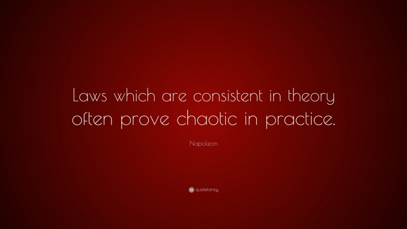 Napoleon Quote: “Laws which are consistent in theory often prove chaotic in practice.”
