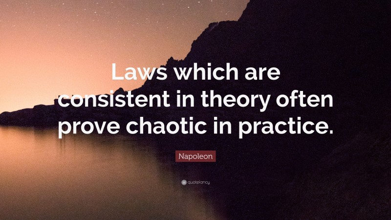 Napoleon Quote: “Laws which are consistent in theory often prove chaotic in practice.”