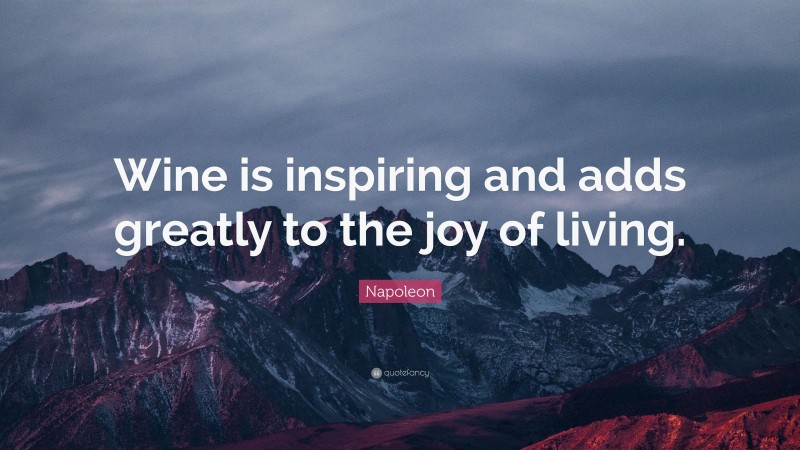 Napoleon Quote: “Wine is inspiring and adds greatly to the joy of living.”