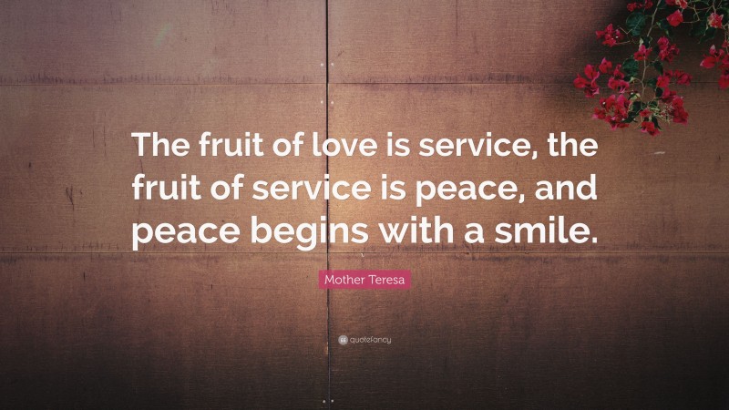 Mother Teresa Quote: “The fruit of love is service, the fruit of service is peace, and peace begins with a smile.”