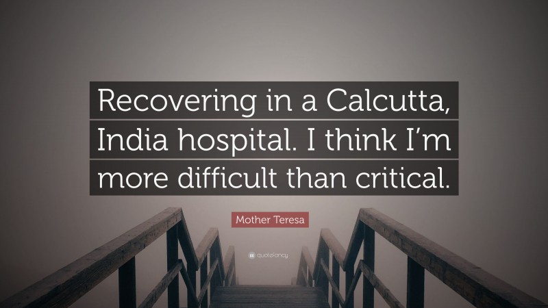 Mother Teresa Quote: “Recovering in a Calcutta, India hospital. I think I’m more difficult than critical.”