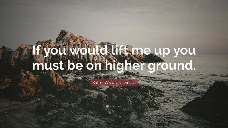 Ralph Waldo Emerson Quote: “If you would lift me up you must be on higher ground.”