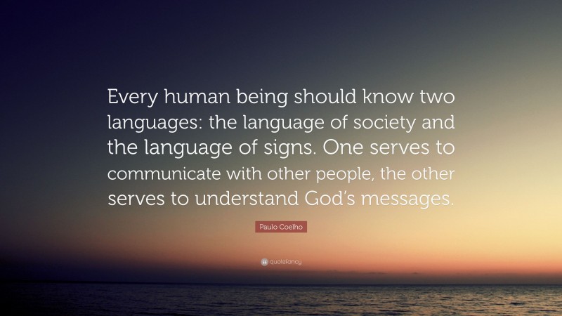 Paulo Coelho Quote: “Every human being should know two languages: the language of society and the language of signs. One serves to communicate with other people, the other serves to understand God’s messages.”