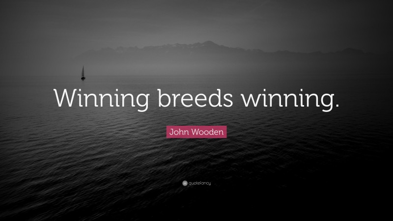 John Wooden Quote: “Winning breeds winning.”