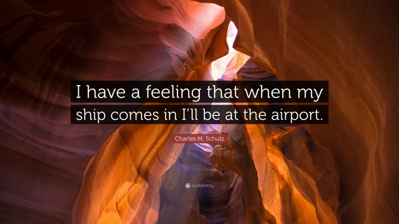 Charles M. Schulz Quote: “I have a feeling that when my ship comes in I’ll be at the airport.”