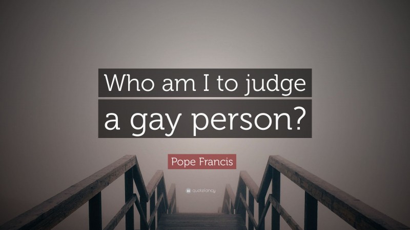 Pope Francis Quote: “Who am I to judge a gay person?”
