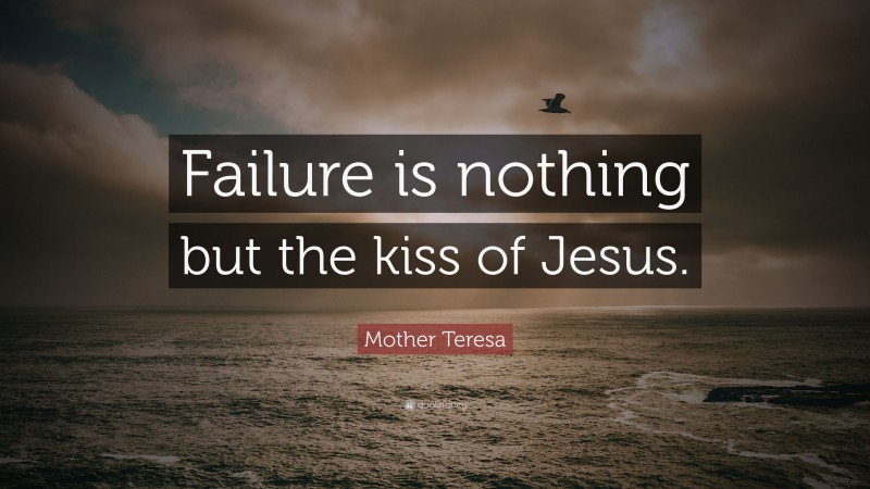 Mother Teresa Quote: “Failure is nothing but the kiss of Jesus.”