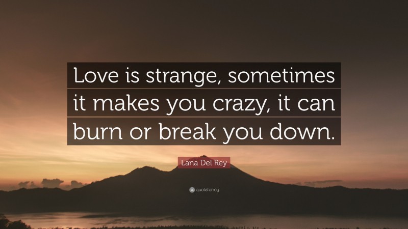 Lana Del Rey Quote: “Love is strange, sometimes it makes you crazy, it can burn or break you down.”