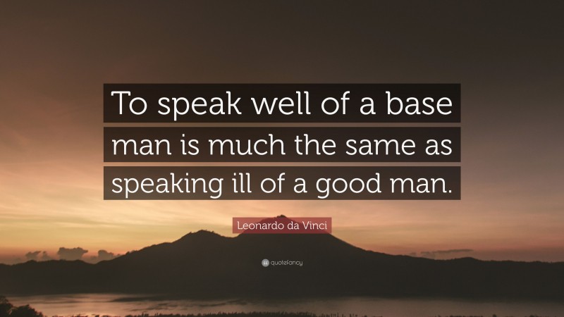 Leonardo da Vinci Quote: “To speak well of a base man is much the same as speaking ill of a good man.”