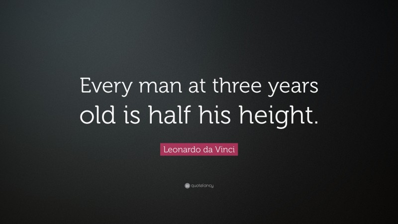 Leonardo da Vinci Quote: “Every man at three years old is half his height.”