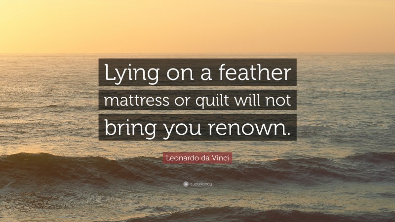 Leonardo da Vinci Quote: “Lying on a feather mattress or quilt will not bring you renown.”