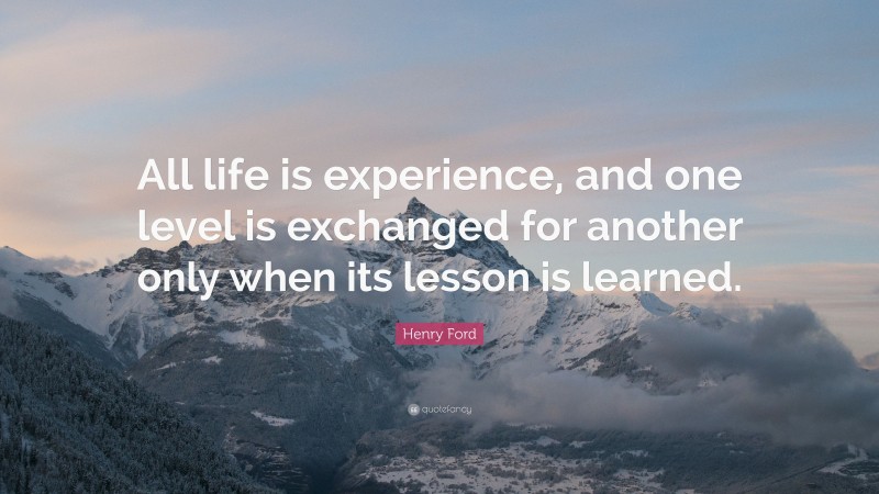 Henry Ford Quote: “All life is experience, and one level is exchanged for another only when its lesson is learned.”