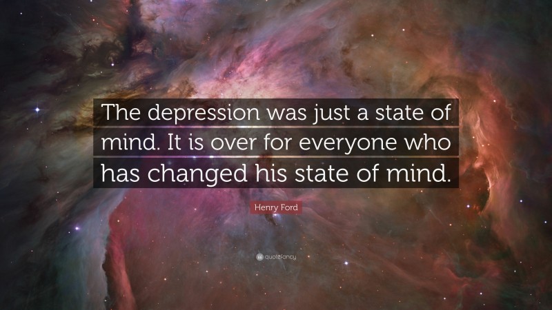 Henry Ford Quote: “The depression was just a state of mind. It is over for everyone who has changed his state of mind.”