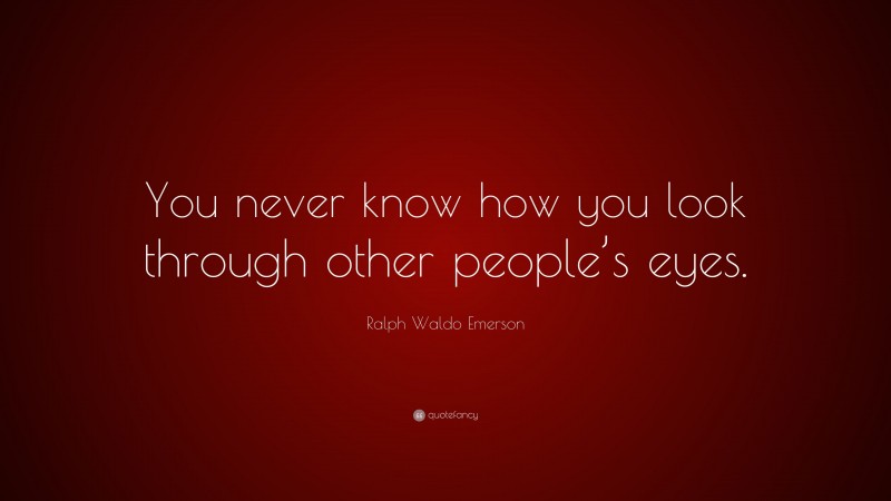 Ralph Waldo Emerson Quote: “You never know how you look through other people’s eyes.”