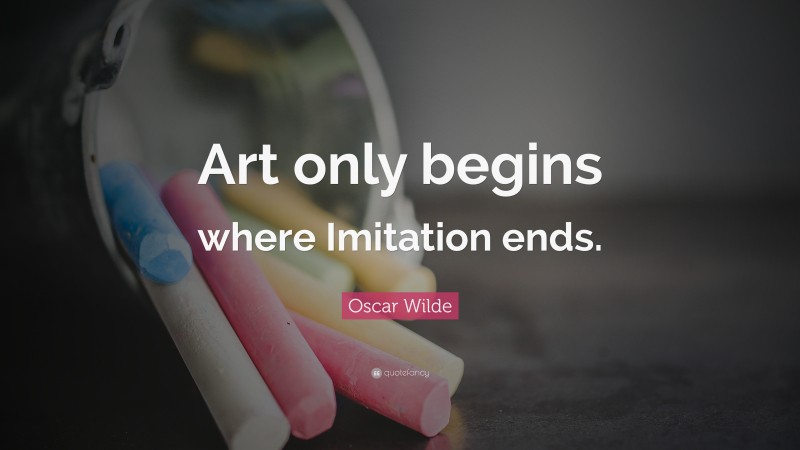Oscar Wilde Quote: “Art only begins where Imitation ends.”