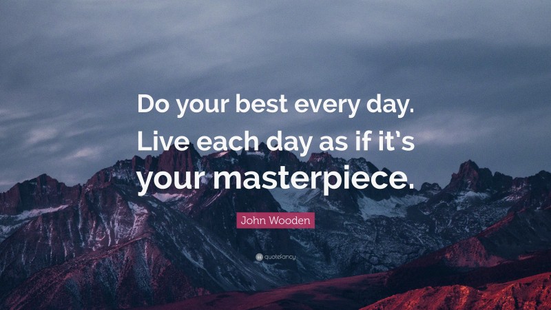 John Wooden Quote: “Do your best every day. Live each day as if it’s your masterpiece.”