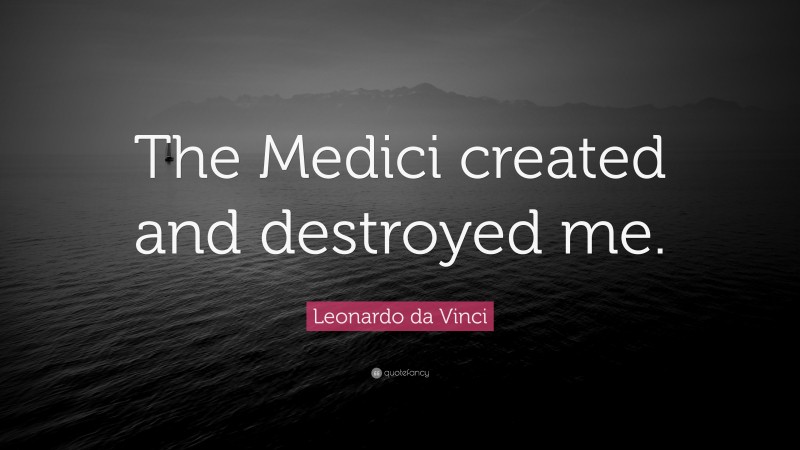 Leonardo da Vinci Quote: “The Medici created and destroyed me.”