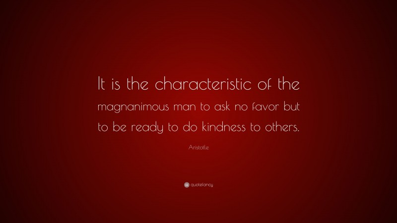 Aristotle Quote: “It is the characteristic of the magnanimous man to ask no favor but to be ready to do kindness to others.”