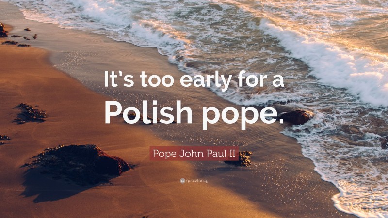 Pope John Paul II Quote: “It’s too early for a Polish pope.”
