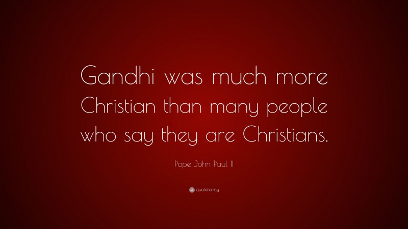 Pope John Paul II Quote: “Gandhi was much more Christian than many people who say they are Christians.”