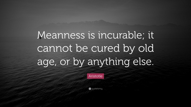 Aristotle Quote: “Meanness is incurable; it cannot be cured by old age, or by anything else.”