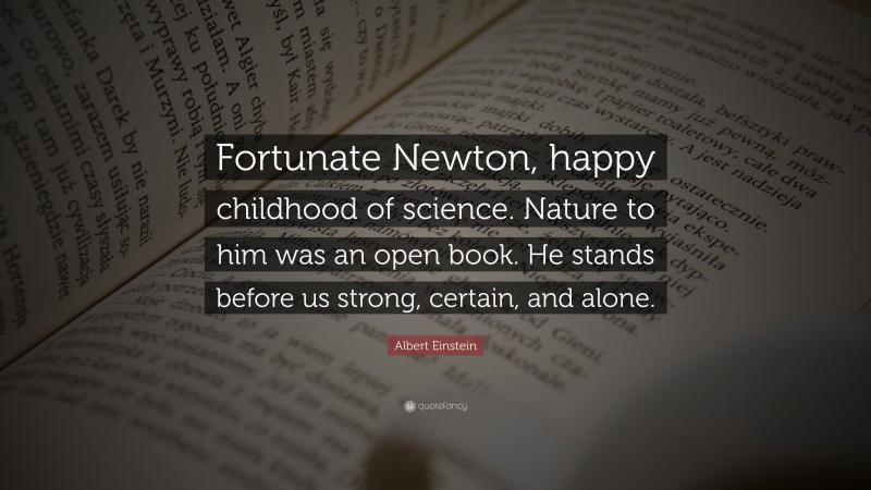 Albert Einstein Quote: “Fortunate Newton, happy childhood of science. Nature to him was an open book. He stands before us strong, certain, and alone.”