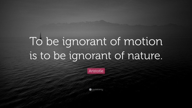 Aristotle Quote: “To be ignorant of motion is to be ignorant of nature.”