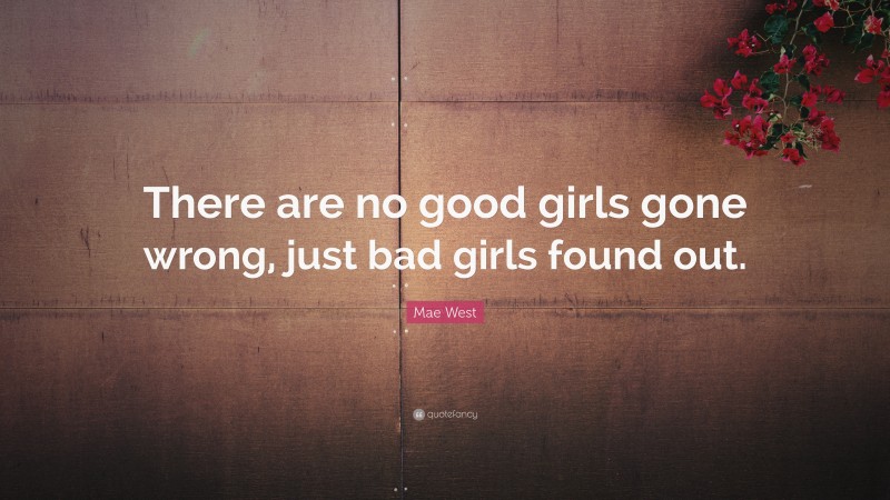 Mae West Quote: “There are no good girls gone wrong, just bad girls found out.”