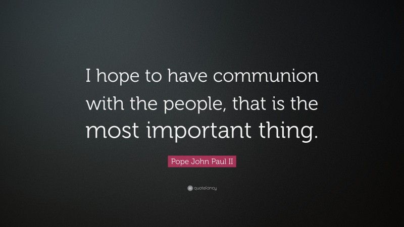 Pope John Paul II Quote: “I hope to have communion with the people, that is the most important thing.”
