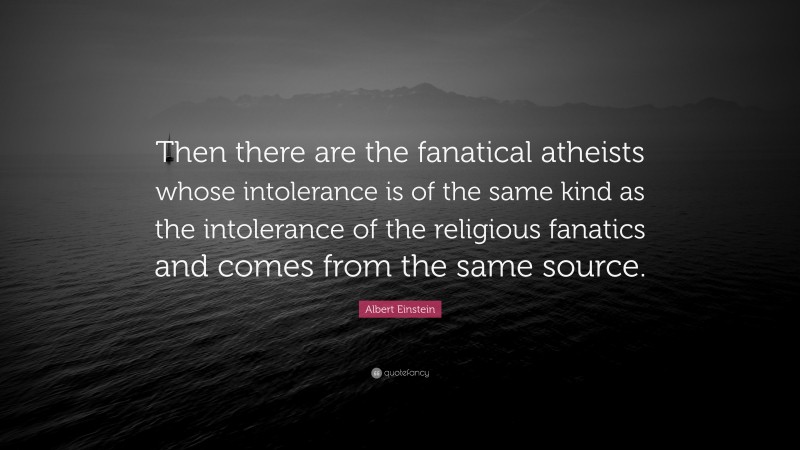 Albert Einstein Quote: “Then there are the fanatical atheists whose intolerance is of the same kind as the intolerance of the religious fanatics and comes from the same source.”