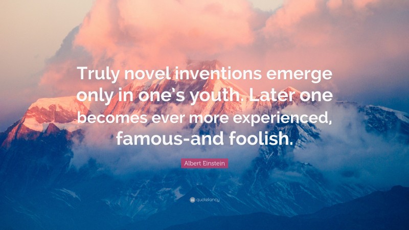 Albert Einstein Quote: “Truly novel inventions emerge only in one’s youth. Later one becomes ever more experienced, famous-and foolish.”