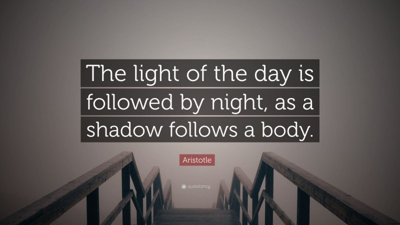 Aristotle Quote: “The light of the day is followed by night, as a shadow follows a body.”