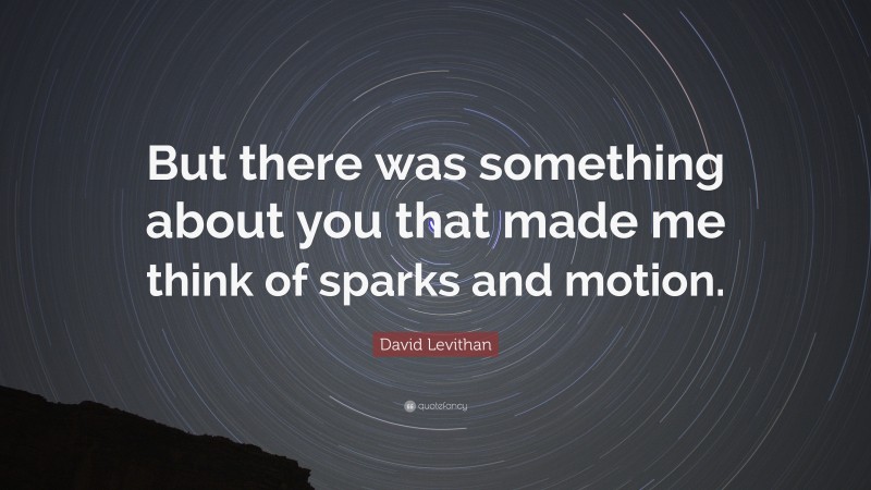 David Levithan Quote: “But there was something about you that made me think of sparks and motion.”