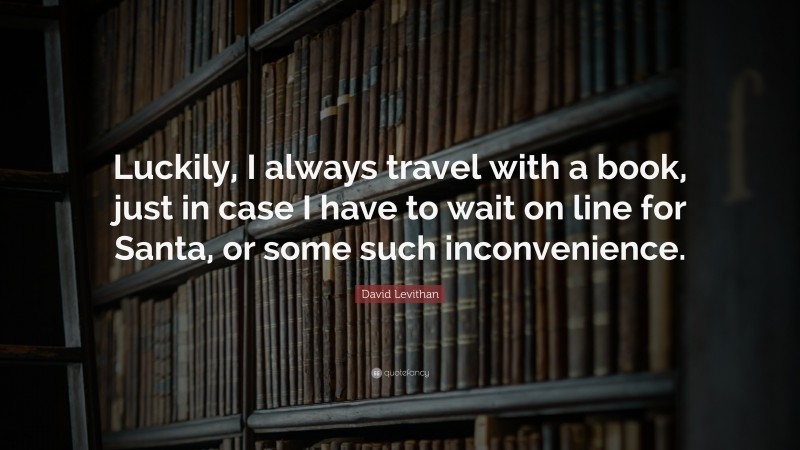 David Levithan Quote: “Luckily, I always travel with a book, just in case I have to wait on line for Santa, or some such inconvenience.”